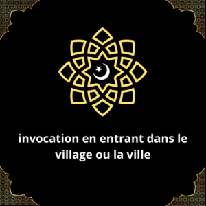 Invocation en entrant dans le village ou la ville