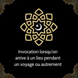 Invocation lorsqu'on arrive à un lieu pendant un voyage ou autrement