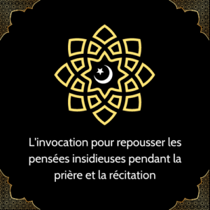 L'invocation pour repousser les pensées insidieuses pendant la prière et la récitation